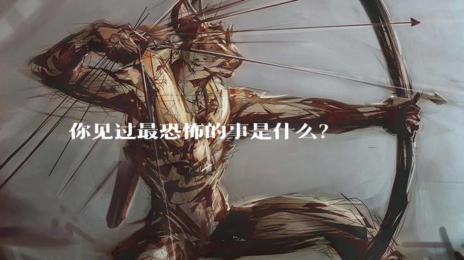 你见过最恐怖的事是什么？