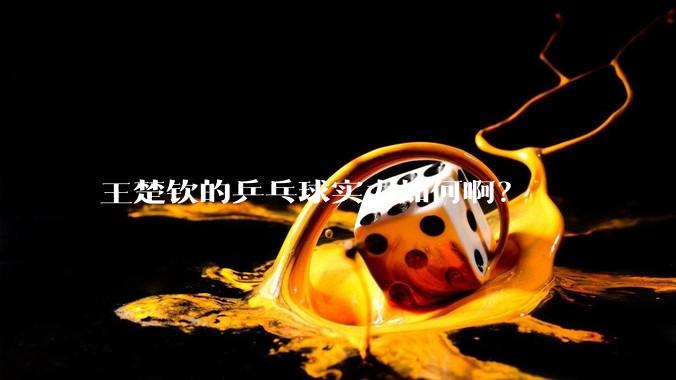 王楚钦的乒乓球实力如何啊？