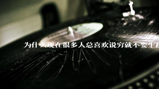 为什么现在很多人总喜欢说穷就不要生孩子了?