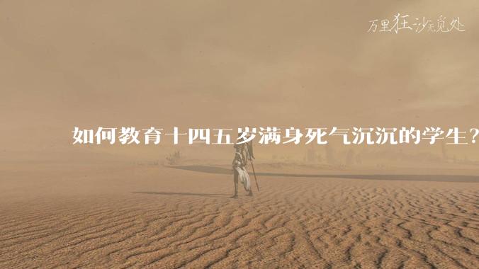 如何教育十四五岁满身死气沉沉的学生？