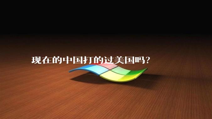 现在的中国打的过美国吗？