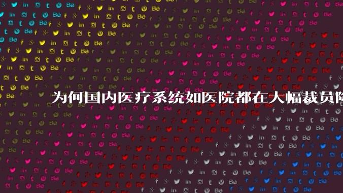为何国内医疗系统如医院都在大幅裁员降薪？