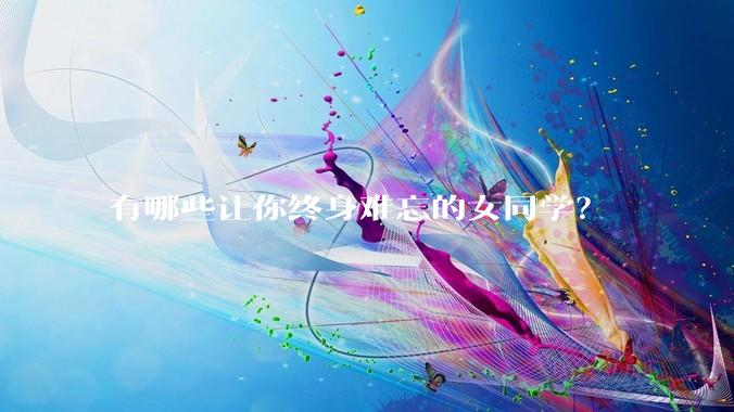 有哪些让你终身难忘的女同学？