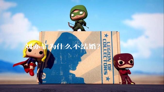 刘亦菲为什么不结婚？
