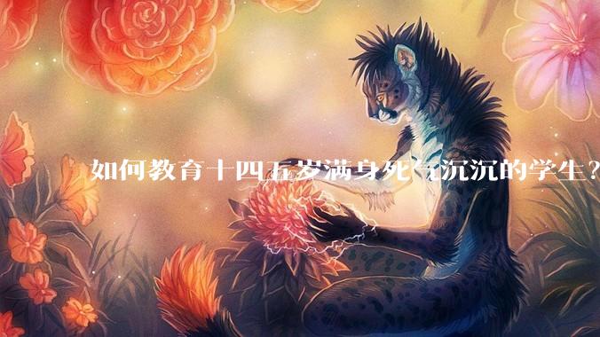 如何教育十四五岁满身死气沉沉的学生？