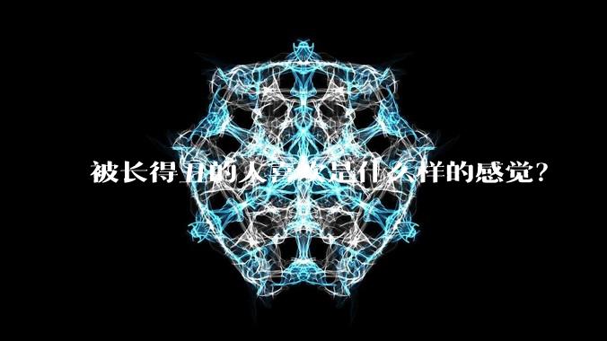被长得丑的人喜欢是什么样的感觉？