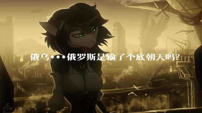 俄乌***俄罗斯是输了个底朝天吗？