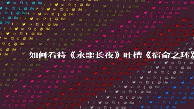如何看待《永噩长夜》吐槽《宿命之环》？