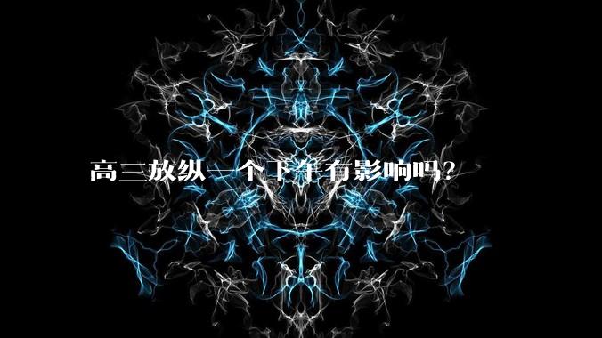 高三放纵一个下午有影响吗？