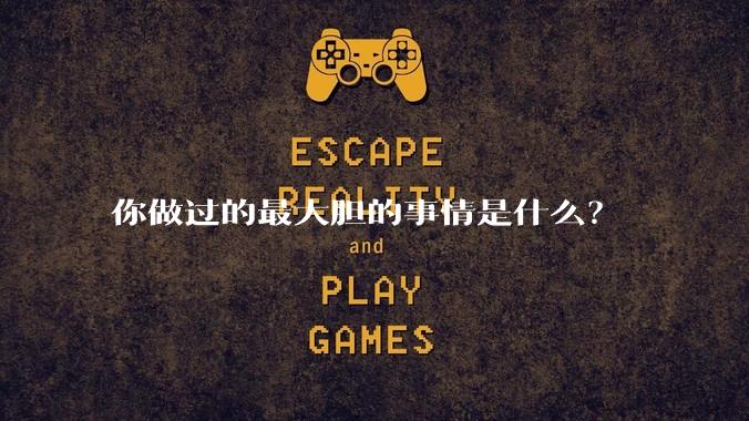 你做过的最大胆的事情是什么？