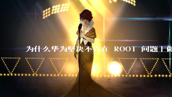 为什么华为坚决不肯在 ROOT 问题上做出让步？
