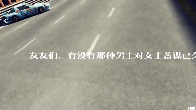 友友们，有没有那种男主对女主蓄谋已久的甜文啊？