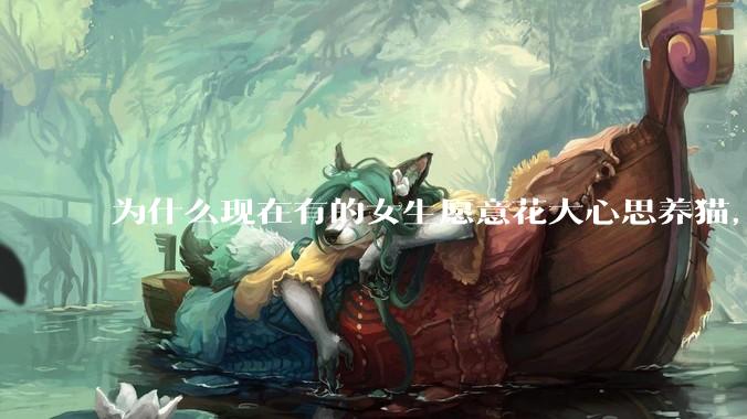 为什么现在有的女生愿意花大心思养猫，却不愿意养孩子呀?