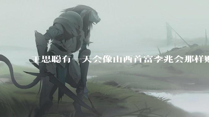 王思聪有一天会像山西首富李兆会那样败光家产吗？