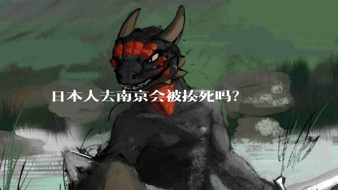 日本人去南京会被揍死吗？