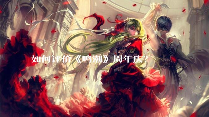 如何评价《鸣潮》周年庆？