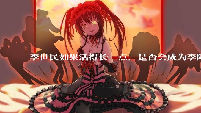李世民如果活得长一点，是否会成为李隆基?