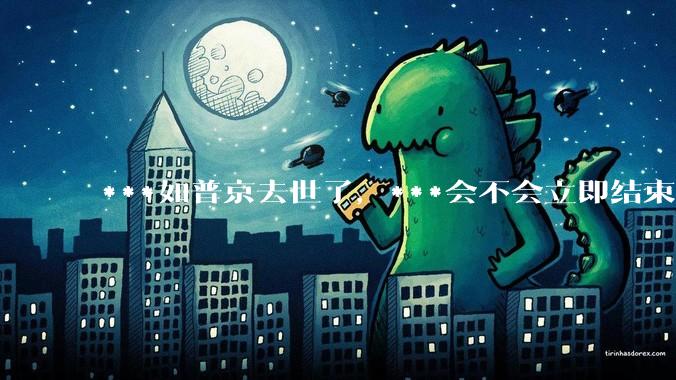 ***如普京去世了，***会不会立即结束?