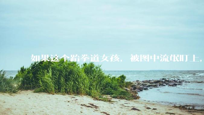 如果这个跆拳道女孩，被图中流氓盯上，会发生什么？