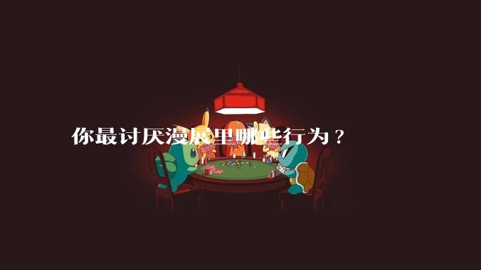 你最讨厌漫展里哪些行为?