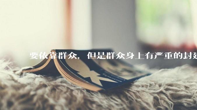 要依靠群众，但是群众身上有严重的封建思想和资本主义思想，怎么办？