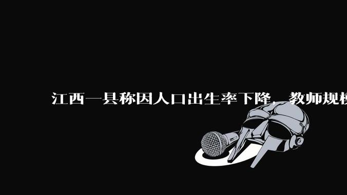 江西一县称因人口出生率下降，教师规模产生剩余，拟研究转岗分流政策，如何看待这一现象？