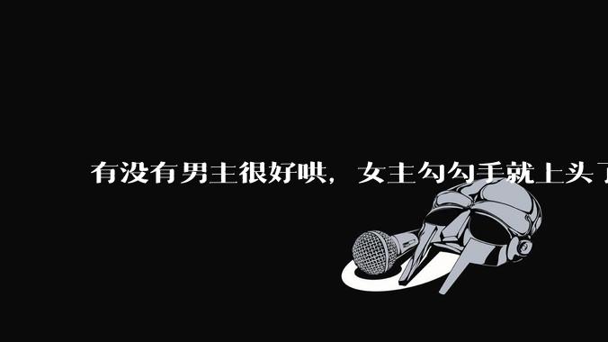 有没有男主很好哄，女主勾勾手就上头了的那种？