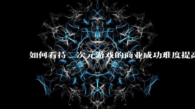 如何看待二次元游戏的商业成功难度提高？