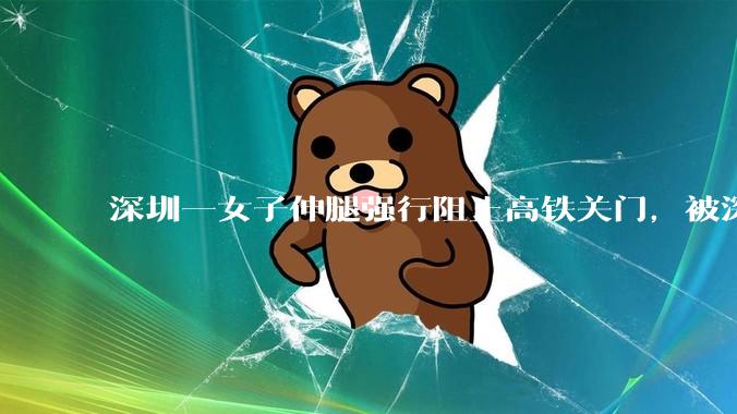 深圳一女子伸腿强行阻止高铁关门，被深圳铁路警方行政拘留，阻挡列车关门有哪些隐患？女子将面临哪些处罚？