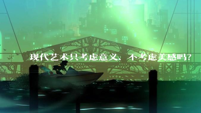 现代艺术只考虑意义、不考虑美感吗？