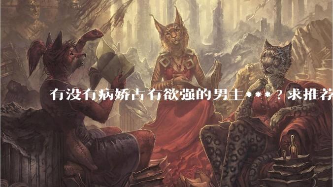 有没有病娇占有欲强的男主***?求推荐?