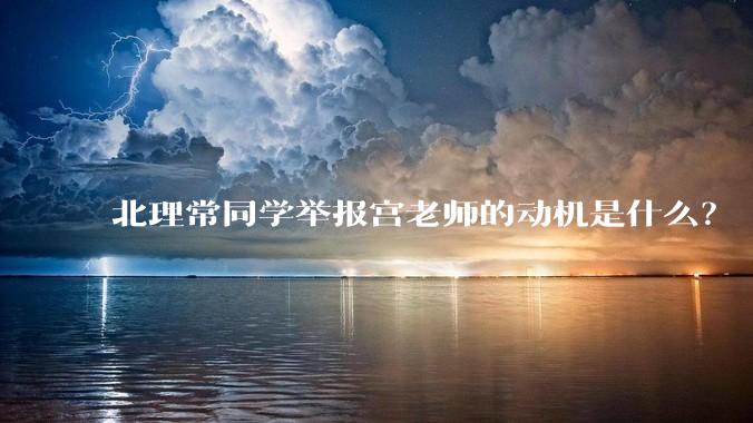 北理常同学举报宫老师的动机是什么？