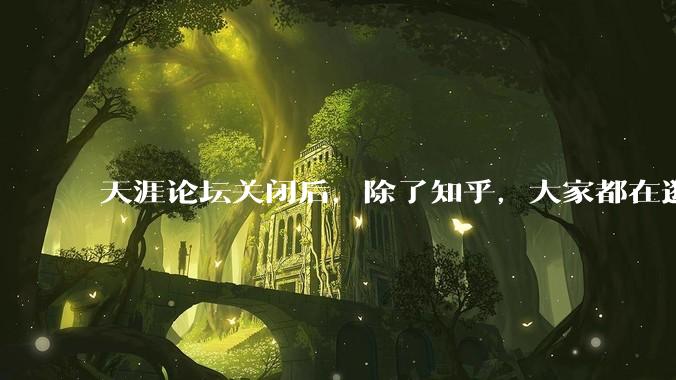 天涯论坛关闭后，除了知乎，大家都在逛什么？