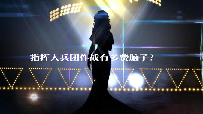 指挥大兵团作战有多费脑子？
