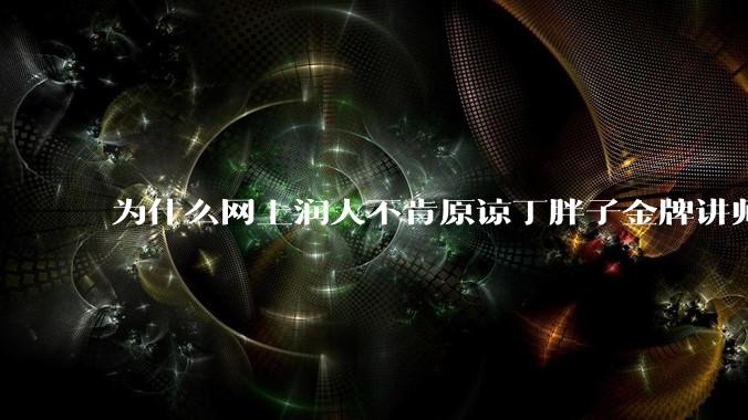 为什么网上润人不肯原谅丁胖子金牌讲师？