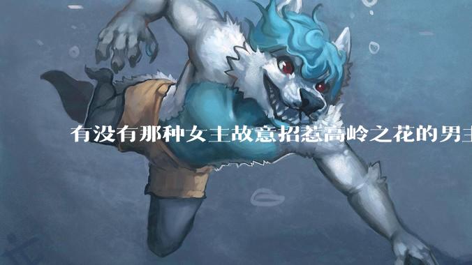 有没有那种女主故意招惹高岭之花的男主，最后男主黑化成病娇的***？
